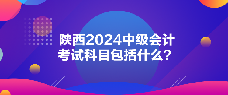 陜西2024中級(jí)會(huì)計(jì)考試科目包括什么？