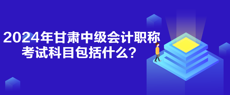 2024年甘肅中級會計職稱考試科目包括什么？