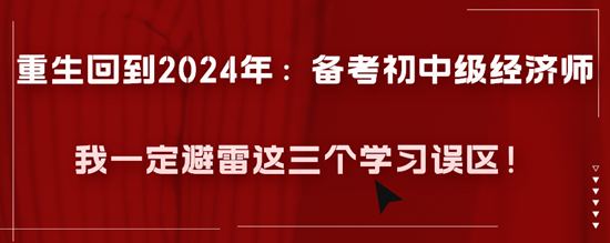 重生回到2024年：備考初中級經(jīng)濟(jì)師我一定避雷這三個學(xué)習(xí)誤區(qū)！