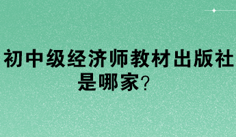 初中級經(jīng)濟師教材出版社是哪家？