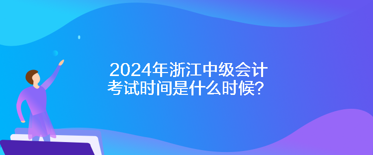 2024年浙江中級會計考試時間是什么時候？