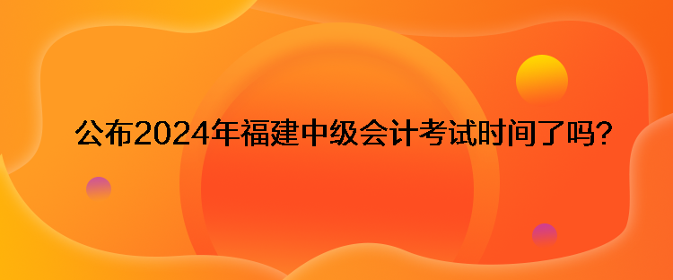 公布2024年福建中級會計考試時間了嗎？