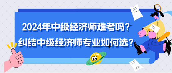 2024年中級(jí)經(jīng)濟(jì)師難考嗎？糾結(jié)中級(jí)經(jīng)濟(jì)師專業(yè)如何選？