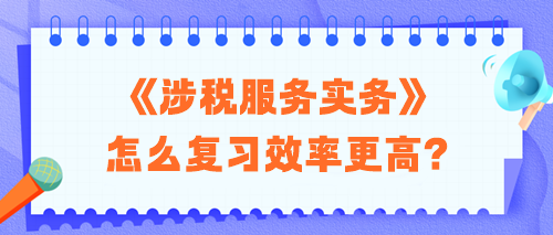 2024稅務(wù)師《涉稅服務(wù)實(shí)務(wù)》怎么復(fù)習(xí)效率更高？