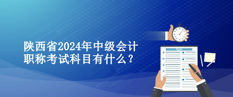 陜西省2024年中級會計職稱考試科目有什么？