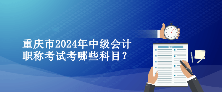 重慶市2024年中級會計職稱考試考哪些科目？