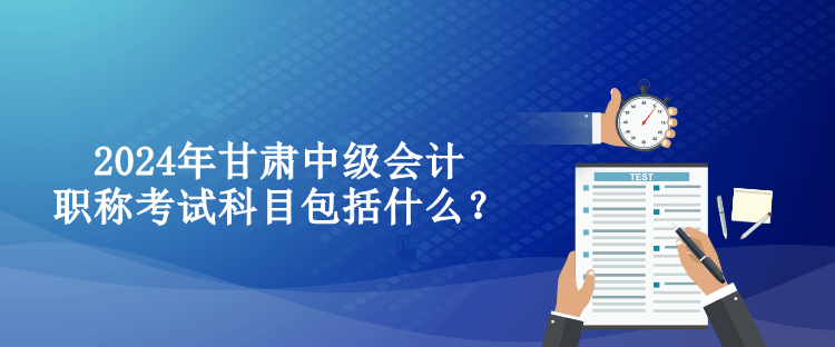 2024年甘肅中級會計職稱考試科目包括什么？