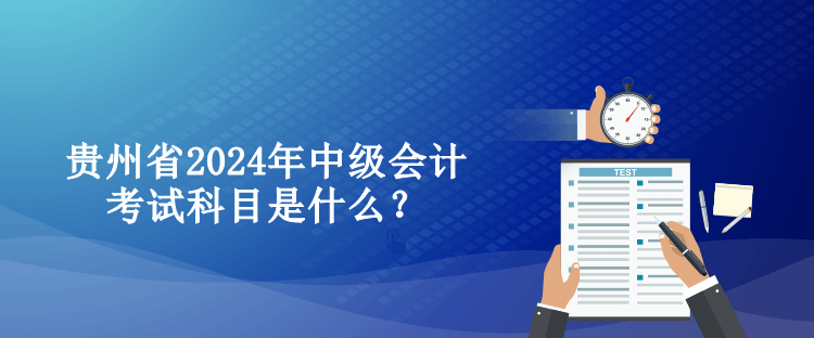 貴州省2024年中級(jí)會(huì)計(jì)考試科目是什么？