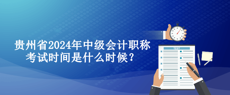 貴州省2024年中級會計職稱考試時間是什么時候？