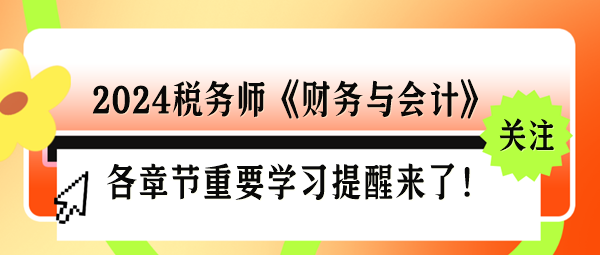 2024稅務(wù)師《財(cái)務(wù)與會計(jì)》各章節(jié)重要學(xué)習(xí)提醒來了！