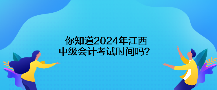 你知道2024年江西中級會計考試時間嗎？