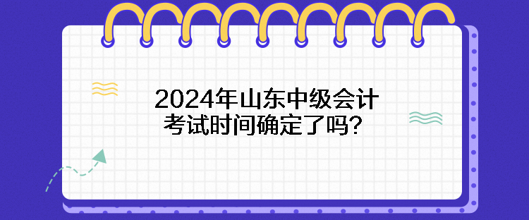 2024年山東中級(jí)會(huì)計(jì)考試時(shí)間確定了嗎？