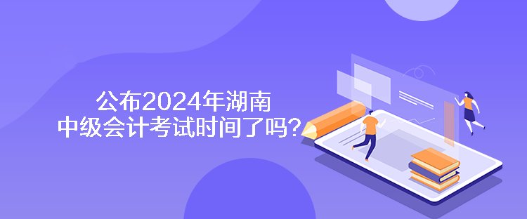 公布2024年湖南中級(jí)會(huì)計(jì)考試時(shí)間了嗎？