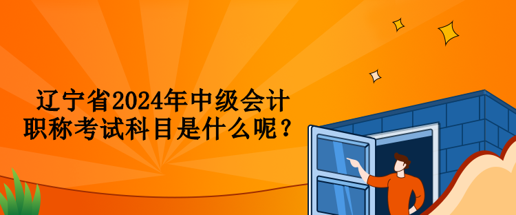 遼寧省2024年中級(jí)會(huì)計(jì)職稱(chēng)考試科目是什么呢？