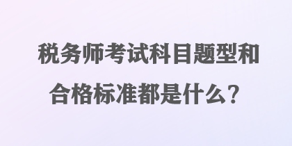 稅務(wù)師考試科目題型和合格標準都是什么？