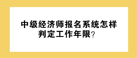 中級經(jīng)濟(jì)師報名系統(tǒng)怎樣判定工作年限？