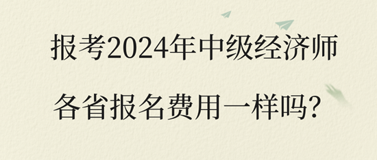 報考2024年中級經(jīng)濟師各省報名費用一樣嗎？