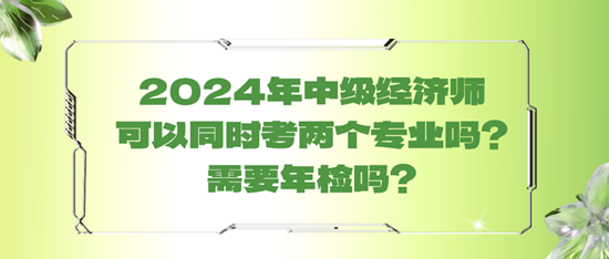 2024年中級經(jīng)濟師可以同時考兩個專業(yè)嗎？需要年檢嗎？