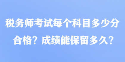 稅務(wù)師考試每個(gè)科目多少分合格？成績(jī)能保留多久？