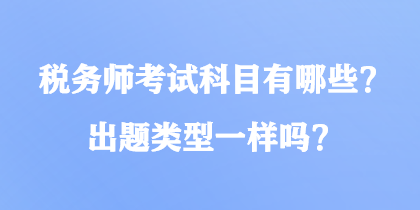 稅務(wù)師考試科目有哪些？出題類型一樣嗎？