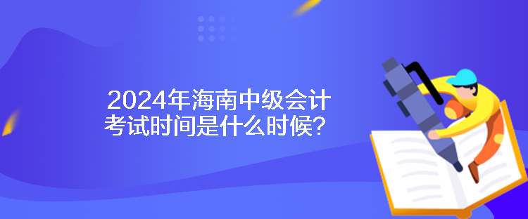 2024年海南中級(jí)會(huì)計(jì)考試時(shí)間是什么時(shí)候？