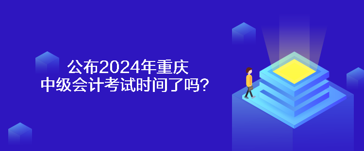 公布2024年重慶中級(jí)會(huì)計(jì)考試時(shí)間了嗎？