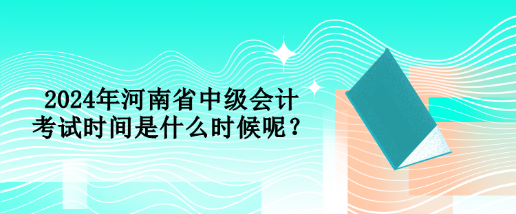 2024年河南省中級(jí)會(huì)計(jì)考試時(shí)間是什么時(shí)候呢？