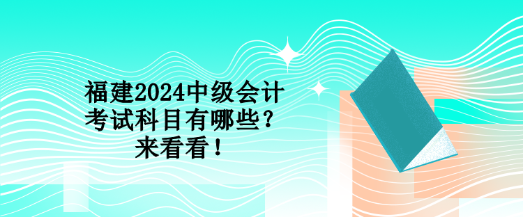 福建2024中級會計(jì)考試科目有哪些？來看看！