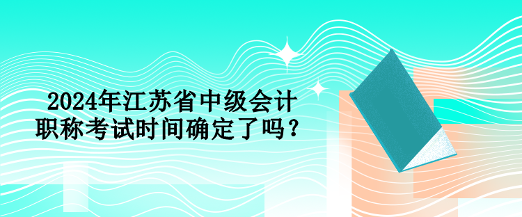 2024年江蘇省中級(jí)會(huì)計(jì)職稱考試時(shí)間確定了嗎？