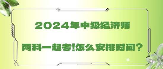 2024年中級經(jīng)濟師兩科一起考！怎么安排時間？