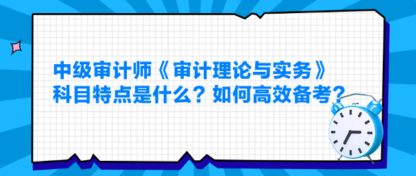 中級(jí)審計(jì)師《審計(jì)理論與實(shí)務(wù)》科目特點(diǎn)是什么？如何高效備考？