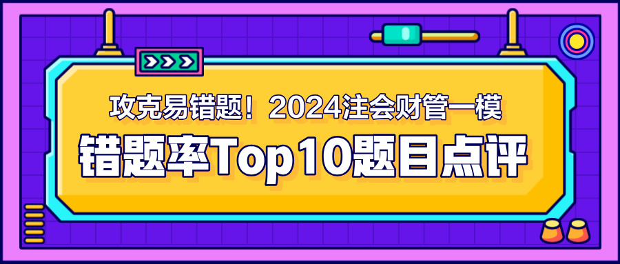 攻克易錯(cuò)題！2024注會(huì)《財(cái)管》一模錯(cuò)題率Top10題目點(diǎn)評(píng)