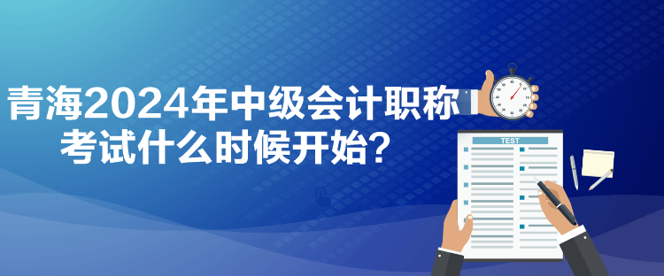 青海2024年中級會計職稱考試什么時候開始？