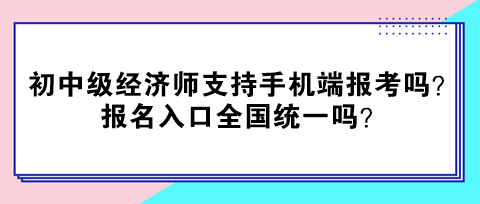 初中級(jí)經(jīng)濟(jì)師支持手機(jī)端報(bào)考嗎？報(bào)名入口全國(guó)統(tǒng)一嗎？