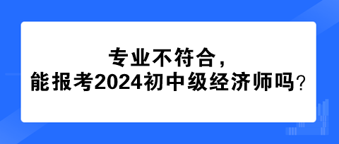 專業(yè)不符合，能報(bào)考2024年初中級經(jīng)濟(jì)師嗎？