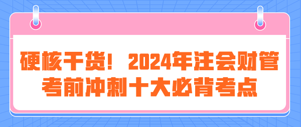 硬核干貨！2024年注會《財管》考前沖刺十大必背考點(diǎn)