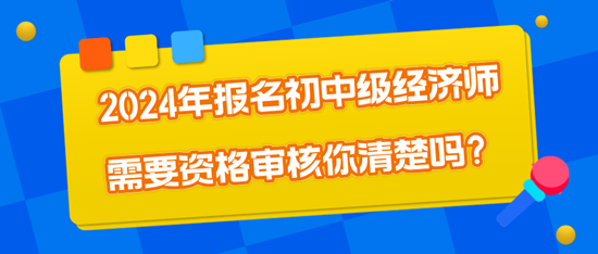 2024年報(bào)名初中級(jí)經(jīng)濟(jì)師需要資格審核你清楚嗎？