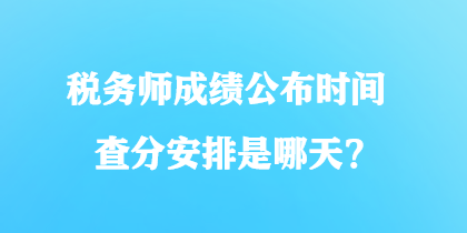 稅務(wù)師成績公布時間查分安排是哪天？