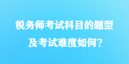 稅務(wù)師考試科目的題型及考試難度如何？