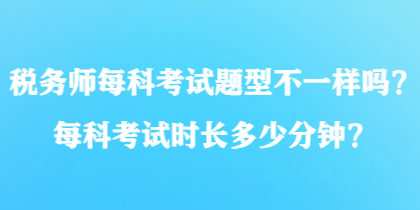 稅務(wù)師每科考試題型不一樣嗎？每科考試時(shí)長(zhǎng)多少分鐘？