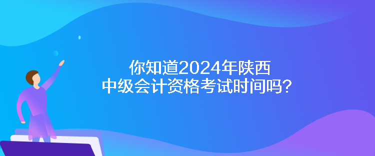 你知道2024年陜西中級(jí)會(huì)計(jì)資格考試時(shí)間嗎？