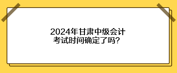 2024年甘肅中級會計考試時間確定了嗎？