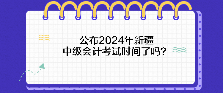 公布2024年新疆中級(jí)會(huì)計(jì)考試時(shí)間了嗎？