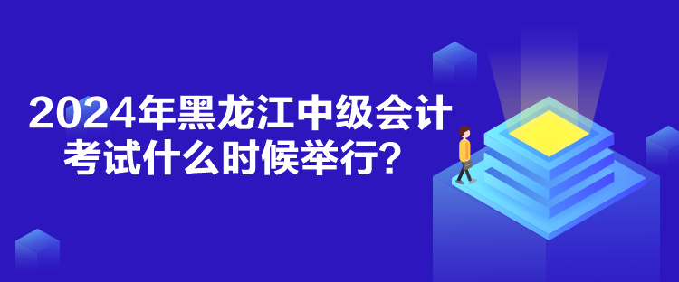 2024年黑龍江中級會計考試什么時候舉行？