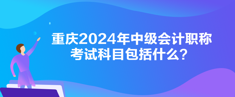 重慶2024年中級會計職稱考試科目包括什么？