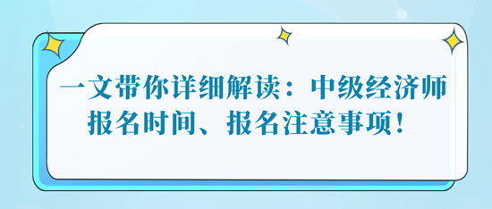 一文帶你詳細(xì)解讀：中級(jí)經(jīng)濟(jì)師報(bào)名時(shí)間、報(bào)名注意事項(xiàng)！