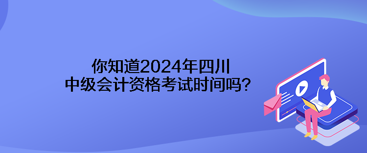 你知道2024年四川中級會計資格考試時間嗎？