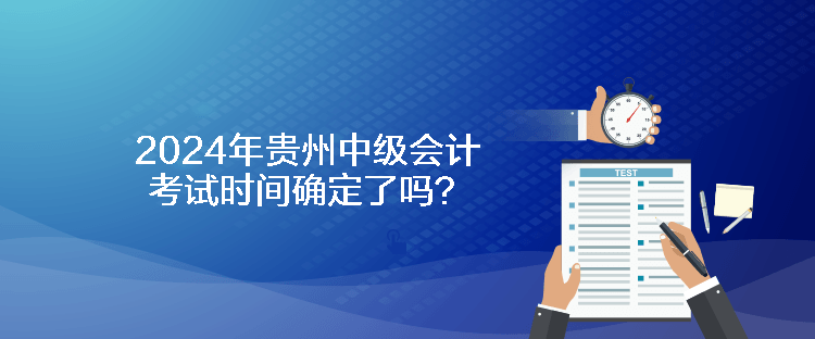 2024年貴州中級(jí)會(huì)計(jì)考試時(shí)間確定了嗎？