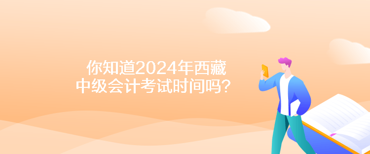 你知道2024年西藏中級會計考試時間嗎？