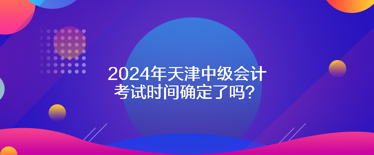 2024年天津中級會計考試時間確定了嗎？